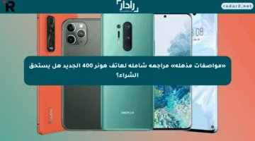 «مواصفات مذهلة» مراجعة شاملة لهاتف هونر 400 الجديد هل يستحق الشراء؟